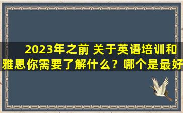 2023年之前 关于英语培训和雅思你需要了解什么？哪个是最好的？